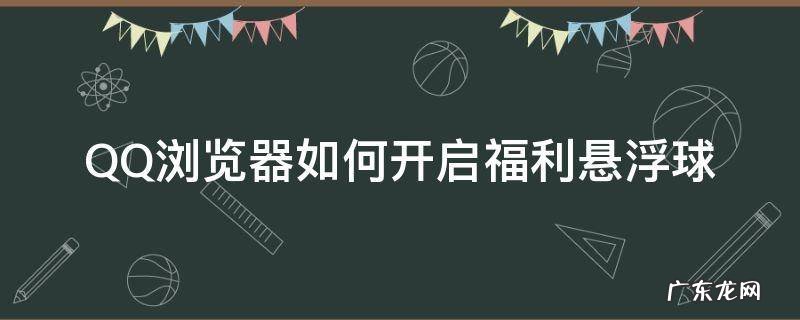 QQ浏览器网页有悬浮球怎么消 QQ浏览器如何开启福利悬浮球