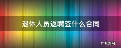 退休返聘人员如何签合同 退休人员返聘签什么合同