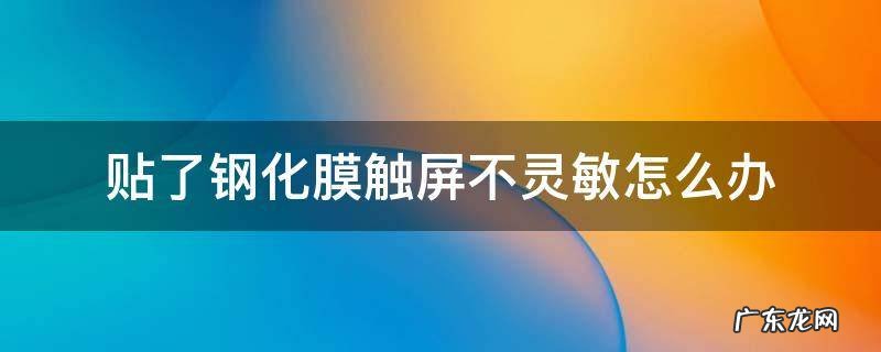 贴了钢化膜触屏不灵敏怎么办 贴了钢化膜触屏不灵敏怎么办荣耀50