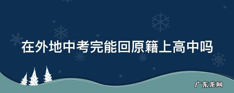 在外地中考完能回原籍上高中吗 在外地中考完能回原籍上高中吗