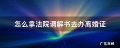怎么拿法院调解书去办离婚证 法院调解离婚后怎么拿到离婚证