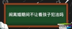 闹离婚期间男方不让看孩子犯法吗 闹离婚期间不让看孩子犯法吗