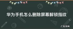 华为手机怎么删除屏幕解锁指纹密码 华为手机怎么删除屏幕解锁指纹