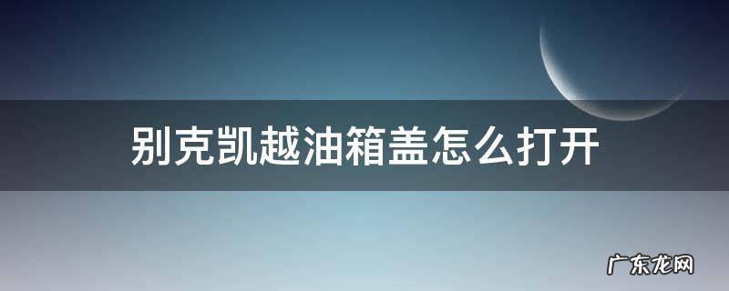 别克凯越油箱盖怎么打开图片 别克凯越油箱盖怎么打开