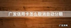 广发信用卡 取消自动分期 广发信用卡怎么取消自动分期