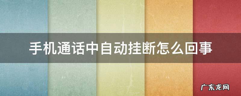 手机通话中自动挂断怎么回事 手机通话中自动挂断怎么办