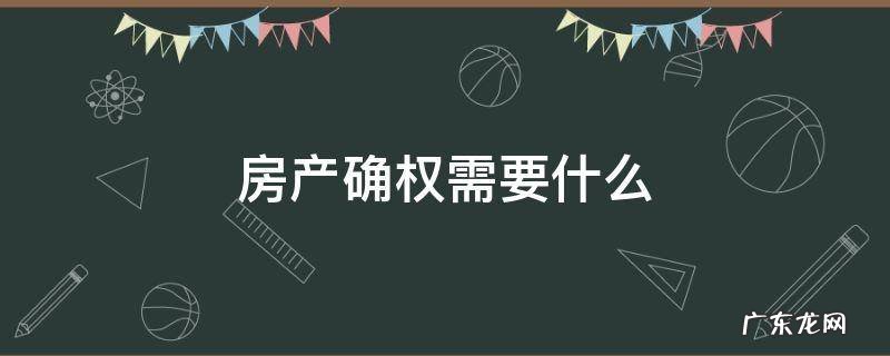 房产确权需要什么 房产证确权需要什么