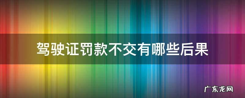 驾驶证罚款不交有哪些后果 驾驶证罚款不交有什么后果
