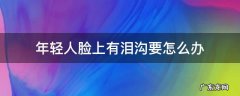 脸上有泪沟怎么解决 年轻人脸上有泪沟要怎么办