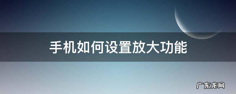 手机如何设置放大功能 如何让手机放大
