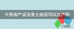 只有房产证没有土地证可以过户吗 二手房只有房产证没有土地证可以过户吗