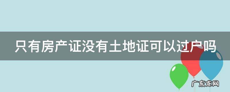 只有房产证没有土地证可以过户吗 二手房只有房产证没有土地证可以过户吗