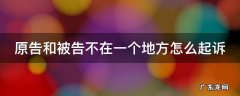 原告和被告不在一个地方怎么起诉 原告和被告不在一个地方怎么起诉呢