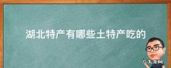 湖北特产有哪些土特产吃的 湖北有什么好吃的土特产