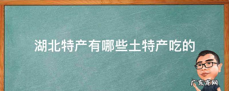 湖北特产有哪些土特产吃的 湖北有什么好吃的土特产