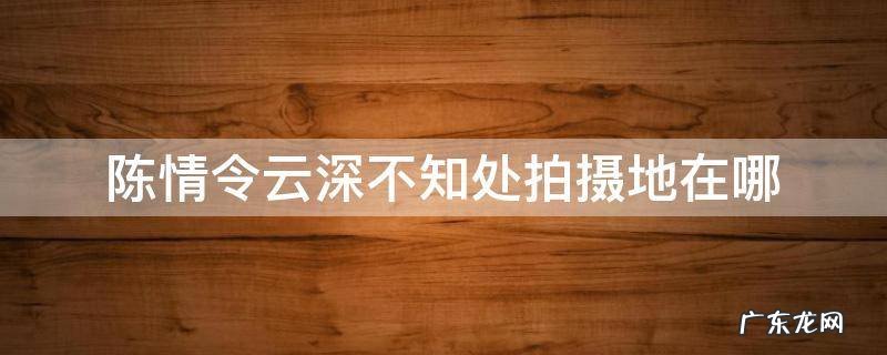 陈情令云深不知处拍摄地点 陈情令云深不知处拍摄地在哪