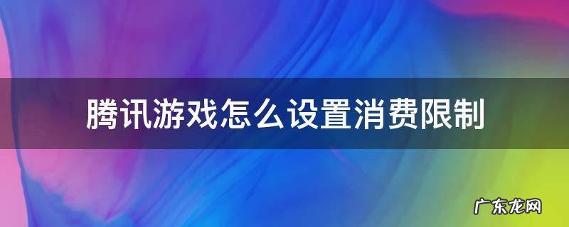 如何设置腾讯游戏充值限制 腾讯游戏怎么设置消费限制