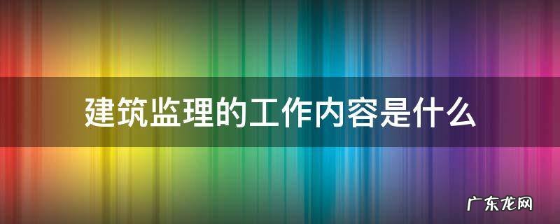 建筑监理的工作内容有哪些 建筑监理的工作内容是什么
