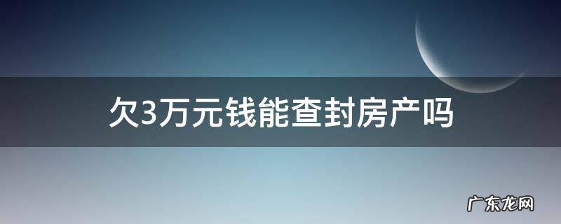 欠多少钱可以查封房产 欠3万元钱能查封房产吗