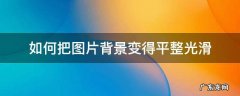 ps怎么把背景变平滑 如何把图片背景变得平整光滑