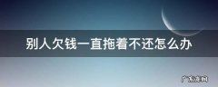 别人欠钱一直拖着不还怎么办该怎么报警 别人欠钱一直拖着不还怎么办