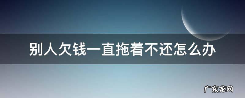 别人欠钱一直拖着不还怎么办该怎么报警 别人欠钱一直拖着不还怎么办