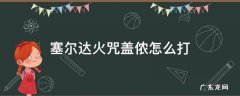 塞尔达火咒盖侬怎么打败 塞尔达火咒盖侬怎么打
