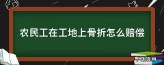 农民工在工地上骨折怎么赔偿 农民工在工地上骨折怎么赔偿,由谁承担