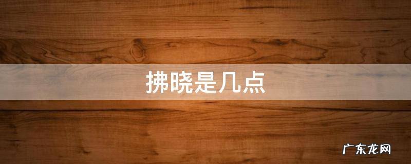 拂晓是几点 拂晓是几点到几点之间