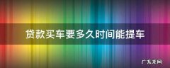 贷款买车要多久时间能提车 贷款买车一般多长时间能提车