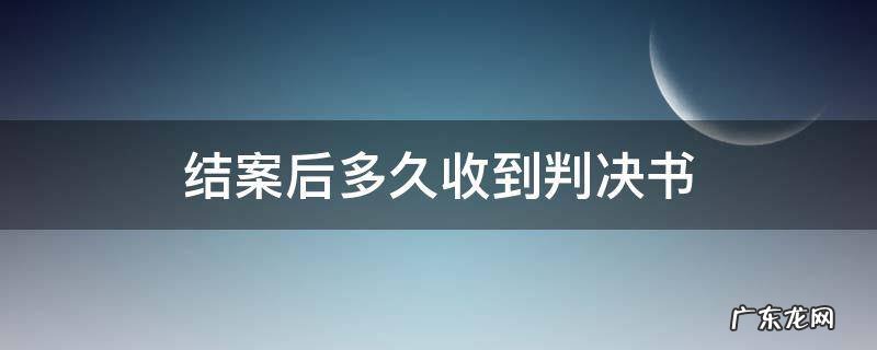 结案后多久收到判决书 案子已结多久能拿到判决书