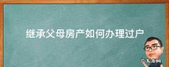 继承父母房产怎么过户 继承父母房产如何办理过户