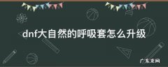 dnf大自然的呼吸套装怎么升级 dnf大自然的呼吸套怎么升级