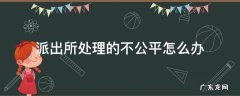 派出所处理的不公平怎么办 在派出所得不到公平的处理怎么办