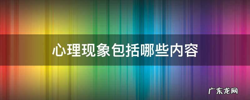 心理现象包括哪些内容思维导图 心理现象包括哪些内容