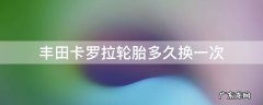 丰田卡罗拉轮胎多久换一次 卡罗拉汽车轮胎多久换一次