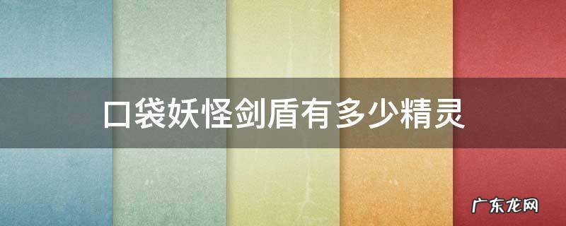 口袋妖怪哪个版本有剑盾里的精灵 口袋妖怪剑盾有多少精灵