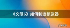 《文明6》如何制造核武器 文明6核装置怎么造
