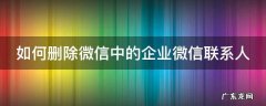 如何删除微信中的企业微信联系人 如何删除微信中的企业微信联系人