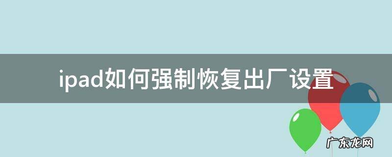 ipad如何强制恢复出厂设置 ipad可以强制恢复出厂设置吗