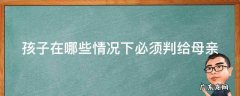 什么情况下孩子都会判给女方 孩子在哪些情况下必须判给母亲