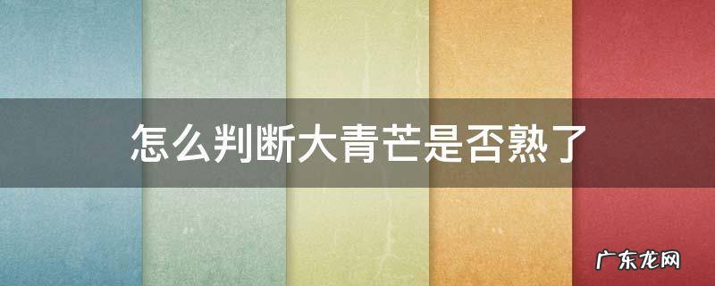 怎么判断大青芒是否熟了 怎样判断大青芒熟了
