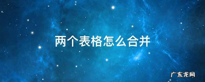 两个表格怎么合并成一个表格数据 两个表格怎么合并