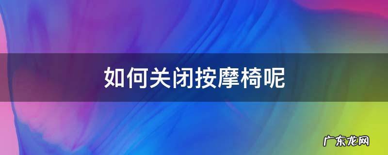 座椅按摩怎么关闭 如何关闭按摩椅呢