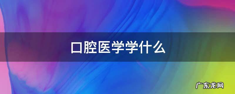 口腔医学学什么 四川大学口腔医学学什么