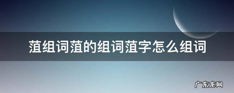 钫组词怎么组词 菹组词菹的组词菹字怎么组词