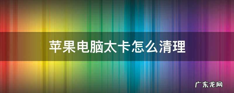 苹果电脑太卡怎么清理 苹果电脑太卡怎么清理内存