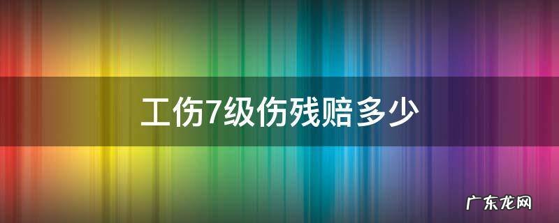工伤7级伤残赔多少 伤残七级工伤赔偿标准