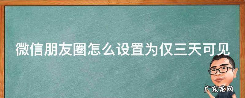 微信朋友圈怎么设置为仅三天可见 微信朋友圈怎么设置为仅三天可见呢