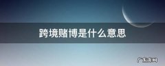 跨境赌博是怎么回事 跨境赌博是什么意思